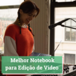 Melhor Notebook para Edição de Video