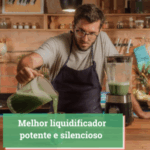 Melhor liquidificador potente e silencioso